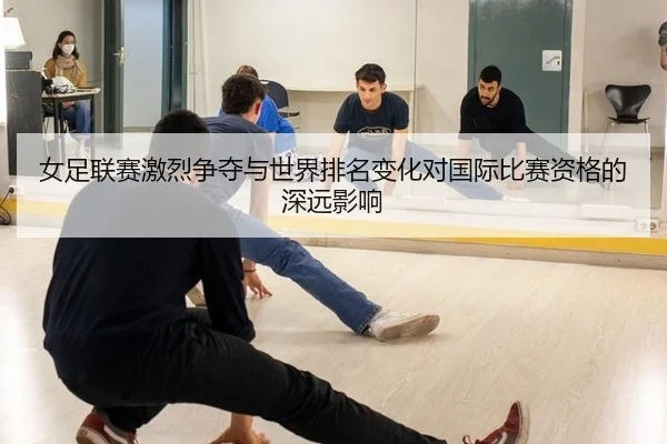 女足联赛激烈争夺与世界排名变化对国际比赛资格的深远影响