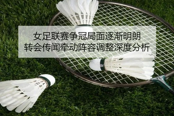 女足联赛争冠局面逐渐明朗 转会传闻牵动阵容调整深度分析