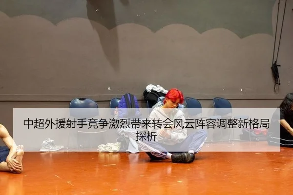 中超外援射手竞争激烈带来转会风云阵容调整新格局探析